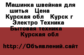 Машинка швейная для шитья › Цена ­ 4 000 - Курская обл., Курск г. Электро-Техника » Бытовая техника   . Курская обл.